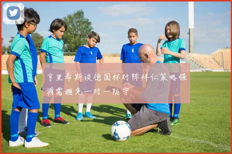 亨里希斯谈德国杯对阵拜仁策略强调需避免一对一防守